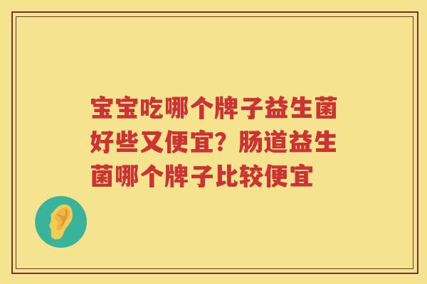 宝宝吃哪个牌子益生菌好些又便宜？肠道益生菌哪个牌子比较便宜
