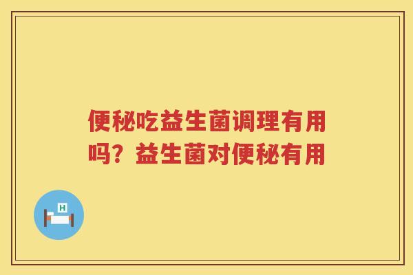 便秘吃益生菌调理有用吗？益生菌对便秘有用