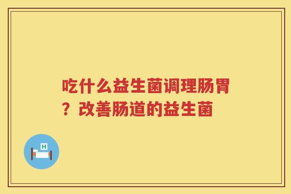 吃什么益生菌调理肠胃？改善肠道的益生菌