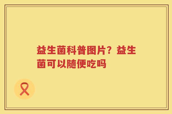 益生菌科普图片？益生菌可以随便吃吗