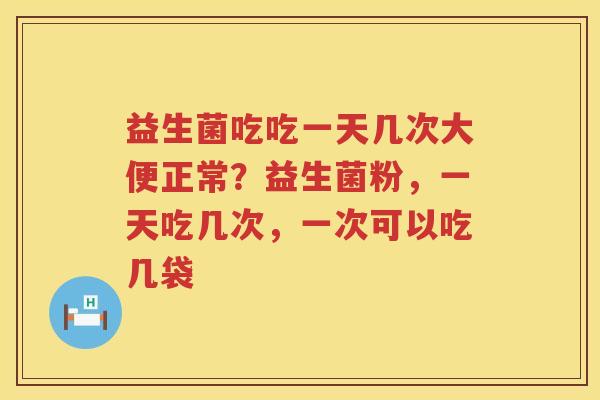 益生菌吃吃一天几次大便正常？益生菌粉，一天吃几次，一次可以吃几袋