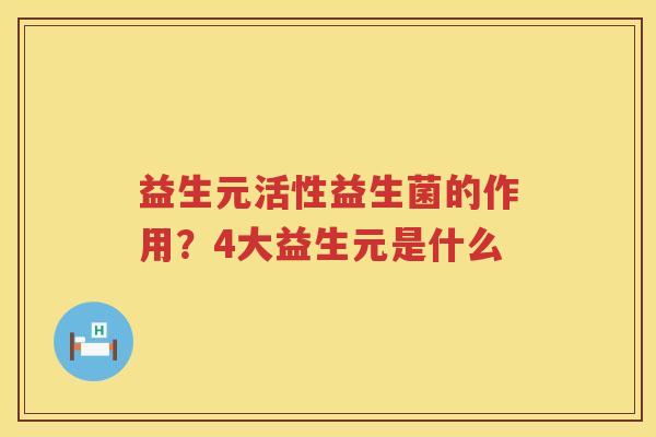 益生元活性益生菌的作用？4大益生元是什么
