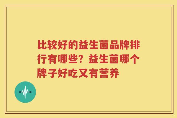 比较好的益生菌品牌排行有哪些？益生菌哪个牌子好吃又有营养