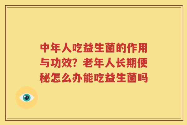 中年人吃益生菌的作用与功效？老年人长期便秘怎么办能吃益生菌吗