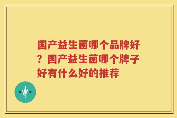 国产益生菌哪个品牌好？国产益生菌哪个牌子好有什么好的推荐