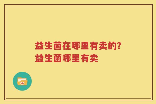 益生菌在哪里有卖的？益生菌哪里有卖