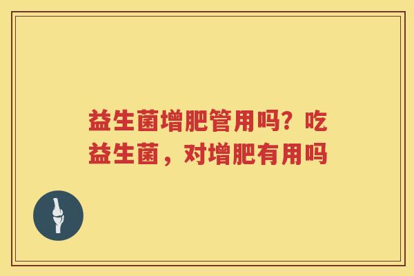益生菌增肥管用吗？吃益生菌，对增肥有用吗
