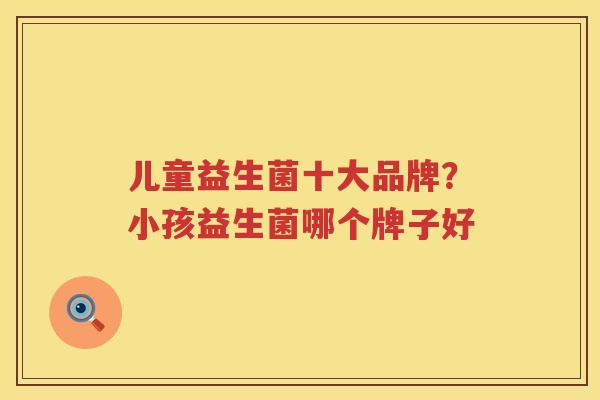 儿童益生菌十大品牌？小孩益生菌哪个牌子好