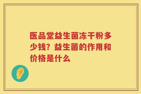 医品堂益生菌冻干粉多少钱？益生菌的作用和价格是什么