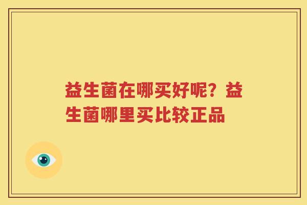益生菌在哪买好呢？益生菌哪里买比较正品