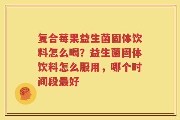 复合莓果益生菌固体饮料怎么喝？益生菌固体饮料怎么服用，哪个时间段最好