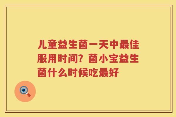 儿童益生菌一天中最佳服用时间？菌小宝益生菌什么时候吃最好