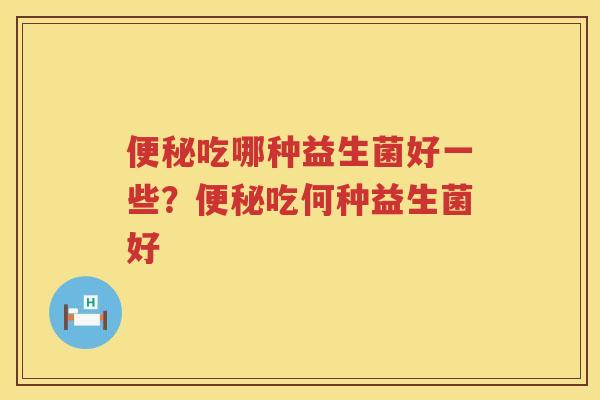 便秘吃哪种益生菌好一些？便秘吃何种益生菌好
