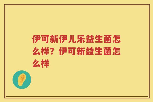 伊可新伊儿乐益生菌怎么样？伊可新益生菌怎么样