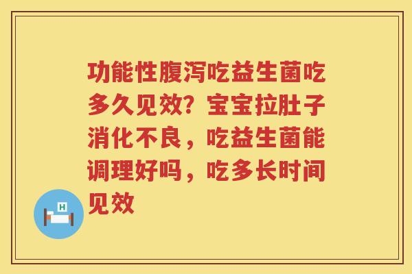 功能性腹泻吃益生菌吃多久见效？宝宝拉肚子消化不良，吃益生菌能调理好吗，吃多长时间见效