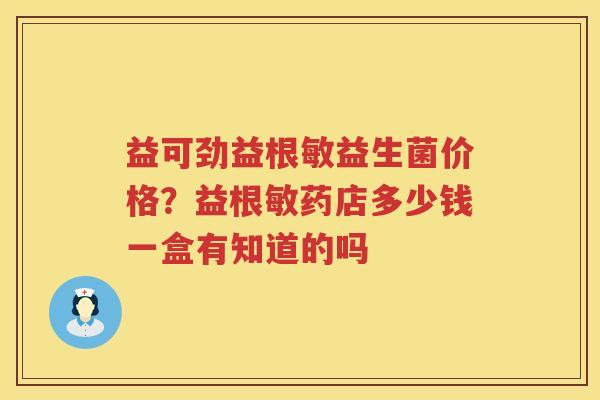 益可劲益根敏益生菌价格？益根敏药店多少钱一盒有知道的吗