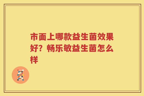 市面上哪款益生菌效果好？畅乐敏益生菌怎么样