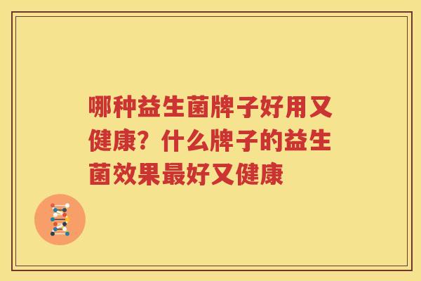 哪种益生菌牌子好用又健康？什么牌子的益生菌效果最好又健康
