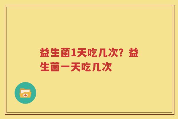 益生菌1天吃几次？益生菌一天吃几次