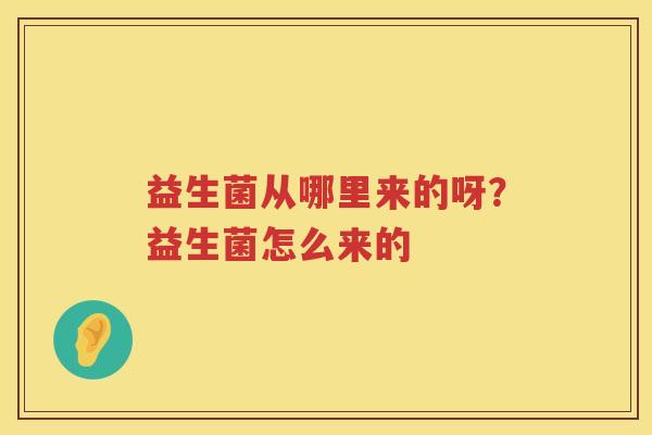 益生菌从哪里来的呀？益生菌怎么来的