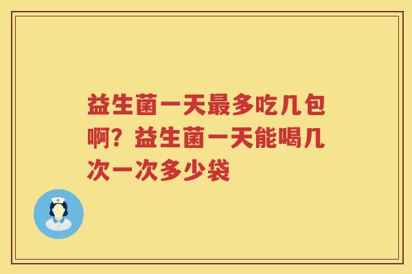 益生菌一天最多吃几包啊？益生菌一天能喝几次一次多少袋