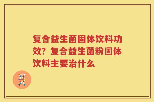 复合益生菌固体饮料功效？复合益生菌粉固体饮料主要治什么