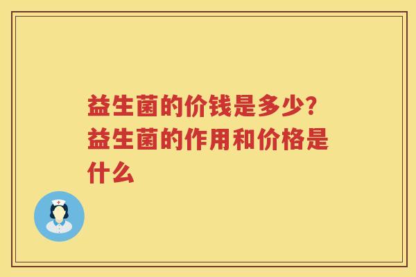益生菌的价钱是多少？益生菌的作用和价格是什么