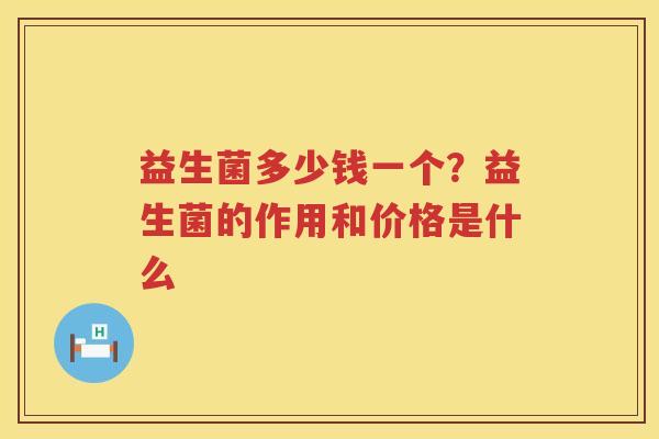 益生菌多少钱一个？益生菌的作用和价格是什么