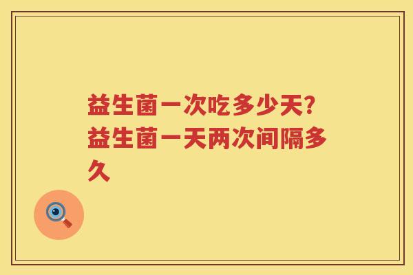 益生菌一次吃多少天？益生菌一天两次间隔多久