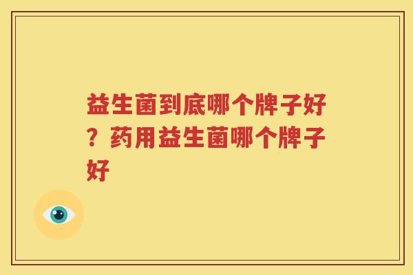 益生菌到底哪个牌子好？药用益生菌哪个牌子好