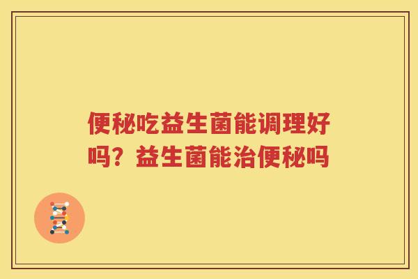 便秘吃益生菌能调理好吗？益生菌能治便秘吗
