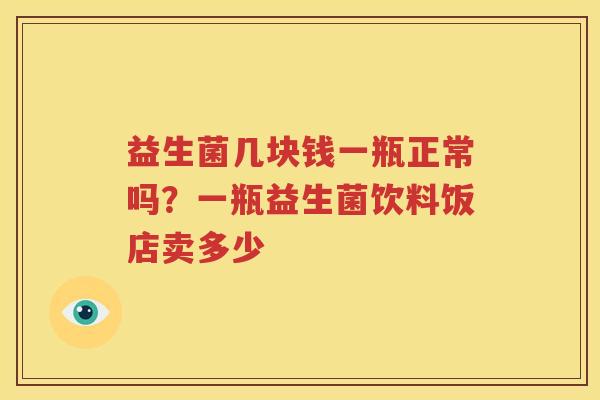 益生菌几块钱一瓶正常吗？一瓶益生菌饮料饭店卖多少