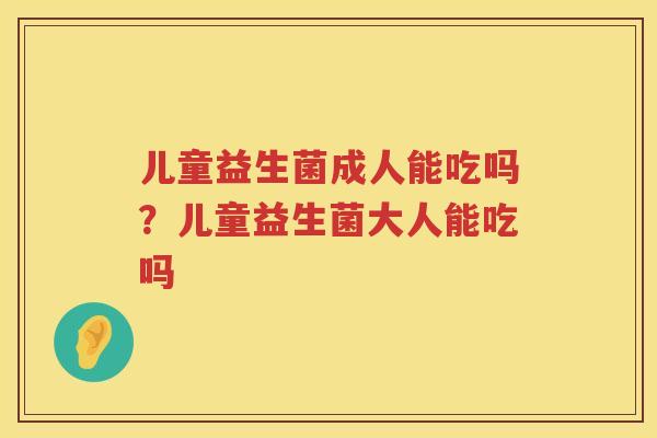 儿童益生菌成人能吃吗？儿童益生菌大人能吃吗
