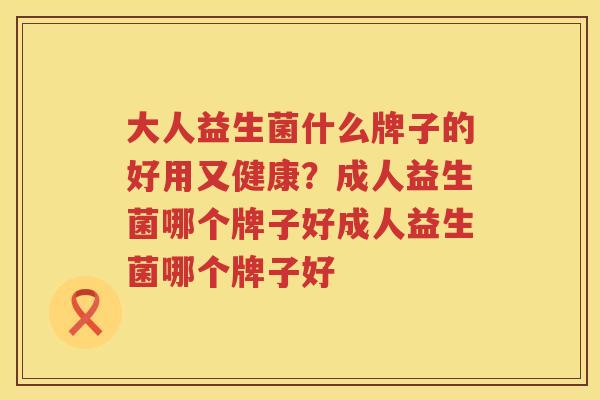 大人益生菌什么牌子的好用又健康？成人益生菌哪个牌子好成人益生菌哪个牌子好