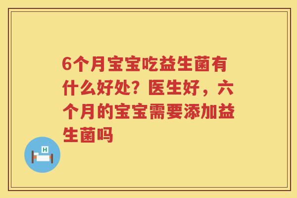 6个月宝宝吃益生菌有什么好处？医生好，六个月的宝宝需要添加益生菌吗