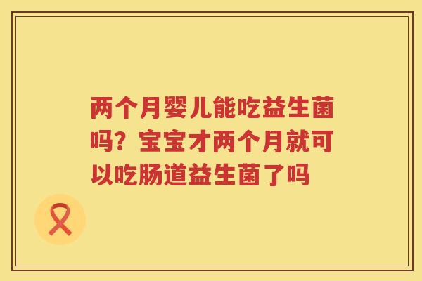 两个月婴儿能吃益生菌吗？宝宝才两个月就可以吃肠道益生菌了吗
