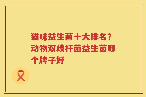 猫咪益生菌十大排名？动物双歧杆菌益生菌哪个牌子好