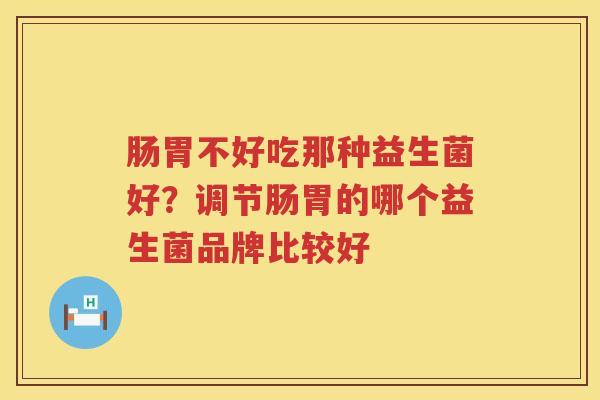 肠胃不好吃那种益生菌好？调节肠胃的哪个益生菌品牌比较好
