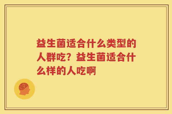 益生菌适合什么类型的人群吃？益生菌适合什么样的人吃啊
