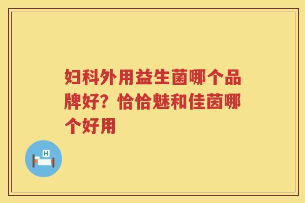 妇科外用益生菌哪个品牌好？恰恰魅和佳茵哪个好用