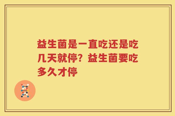 益生菌是一直吃还是吃几天就停？益生菌要吃多久才停