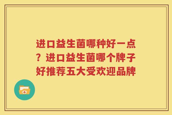 进口益生菌哪种好一点？进口益生菌哪个牌子好推荐五大受欢迎品牌