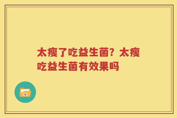 太瘦了吃益生菌？太瘦吃益生菌有效果吗