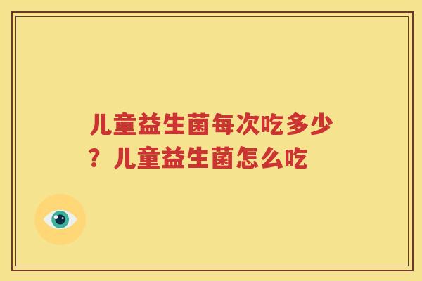 儿童益生菌每次吃多少？儿童益生菌怎么吃