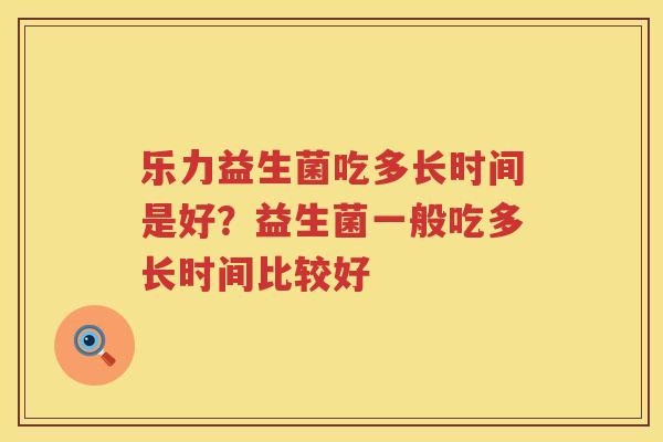 乐力益生菌吃多长时间是好？益生菌一般吃多长时间比较好