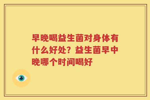 早晚喝益生菌对身体有什么好处？益生菌早中晚哪个时间喝好