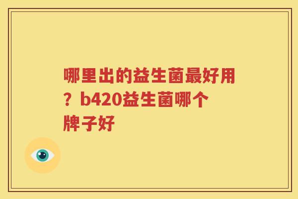 哪里出的益生菌最好用？b420益生菌哪个牌子好