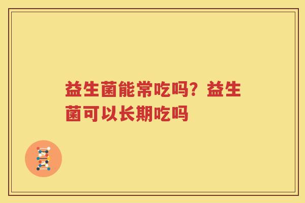 益生菌能常吃吗？益生菌可以长期吃吗