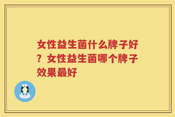 女性益生菌什么牌子好？女性益生菌哪个牌子效果最好