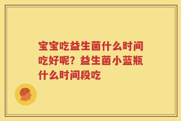 宝宝吃益生菌什么时间吃好呢？益生菌小蓝瓶什么时间段吃